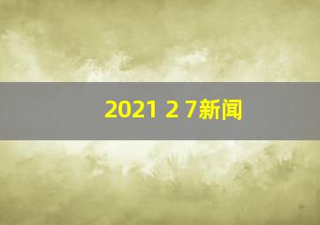 2021 2 7新闻